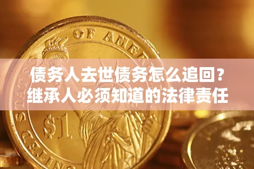 济南债务人去世债务怎么追回？继承人必须知道的法律责任！