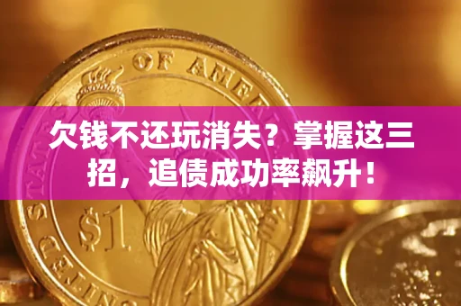 济南欠钱不还玩消失？掌握这三招，追债成功率飙升！