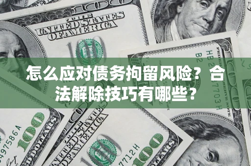 济南怎么应对债务拘留风险？合法解除技巧有哪些？